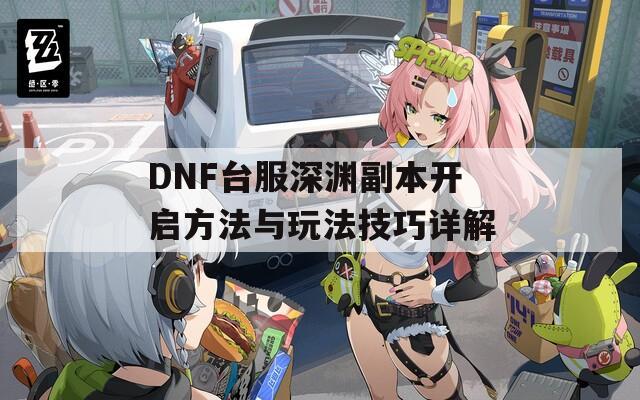 DNF台服深渊副本开启方法与玩法技巧详解