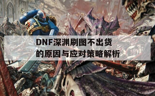 DNF深渊刷图不出货的原因与应对策略解析