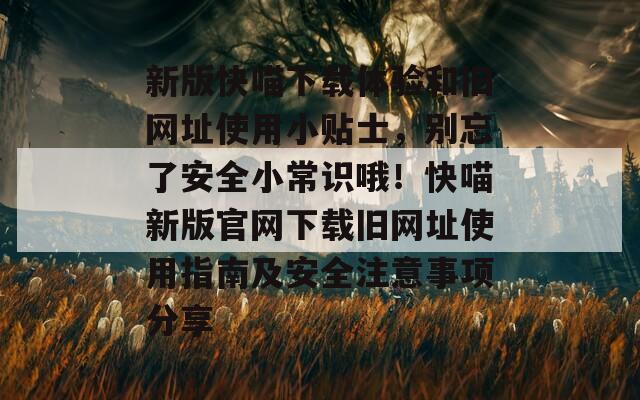 新版快喵下载体验和旧网址使用小贴士，别忘了安全小常识哦！快喵新版官网下载旧网址使用指南及安全注意事项分享