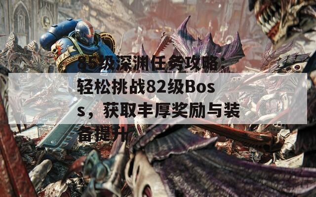 85级深渊任务攻略：轻松挑战82级Boss，获取丰厚奖励与装备提升