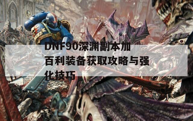 DNF90深渊副本加百利装备获取攻略与强化技巧