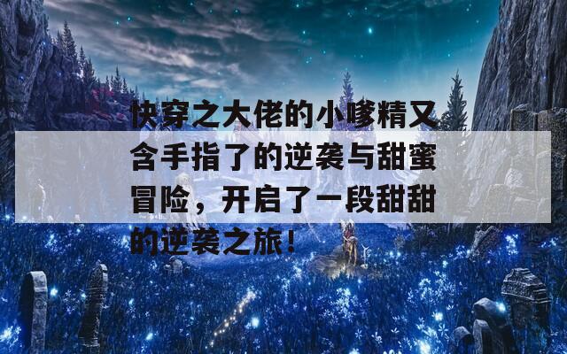 快穿之大佬的小嗲精又含手指了的逆袭与甜蜜冒险，开启了一段甜甜的逆袭之旅！