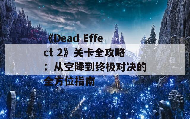 《Dead Effect 2》关卡全攻略：从空降到终极对决的全方位指南