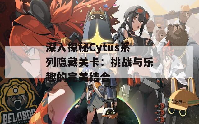 深入探秘Cytus系列隐藏关卡：挑战与乐趣的完美结合