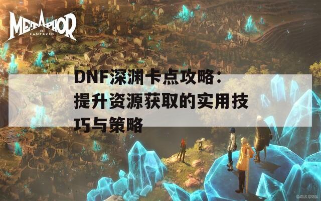 DNF深渊卡点攻略：提升资源获取的实用技巧与策略