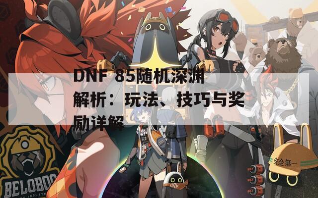 DNF 85随机深渊解析：玩法、技巧与奖励详解