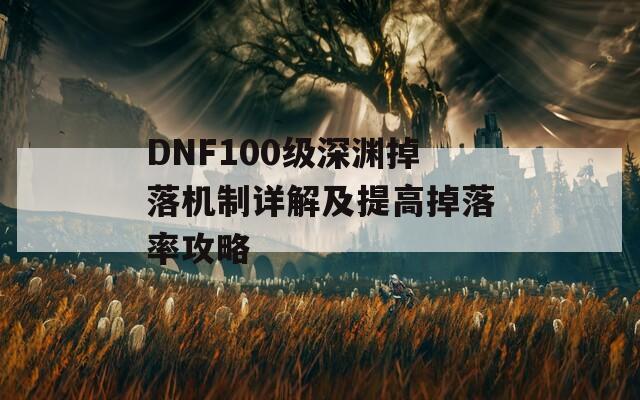 DNF100级深渊掉落机制详解及提高掉落率攻略