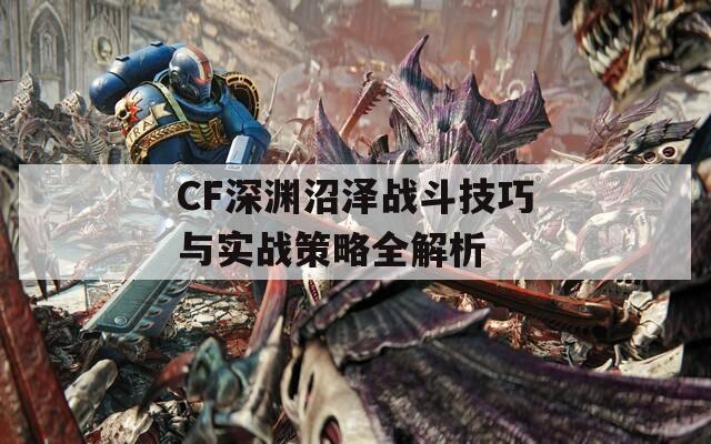 CF深渊沼泽战斗技巧与实战策略全解析