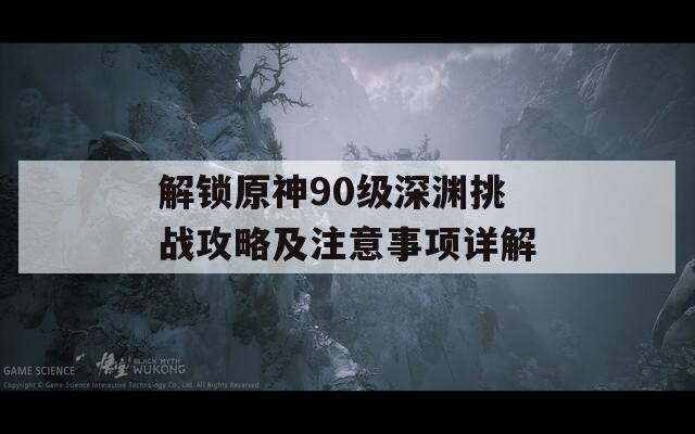 解锁原神90级深渊挑战攻略及注意事项详解