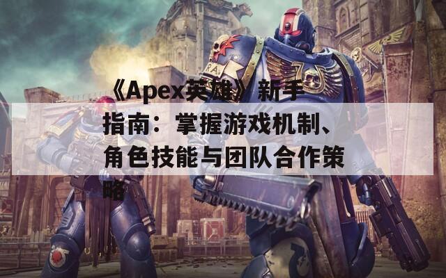 《Apex英雄》新手指南：掌握游戏机制、角色技能与团队合作策略