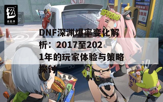 DNF深渊爆率变化解析：2017至2021年的玩家体验与策略探讨