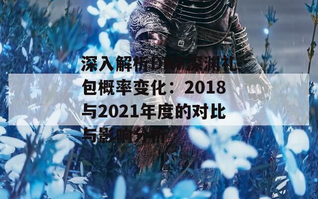 深入解析DNF深渊礼包概率变化：2018与2021年度的对比与影响分析