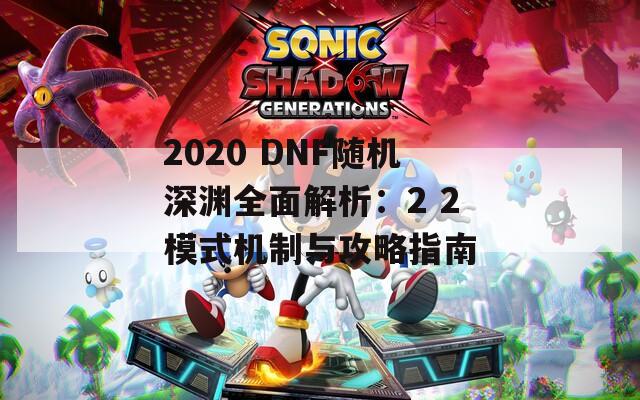 2020 DNF随机深渊全面解析：2 2模式机制与攻略指南