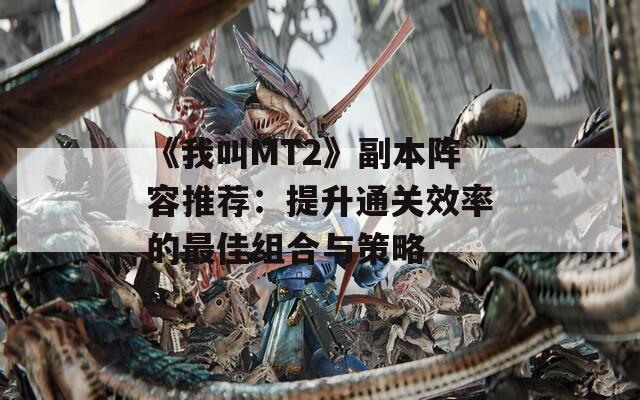 《我叫MT2》副本阵容推荐：提升通关效率的最佳组合与策略