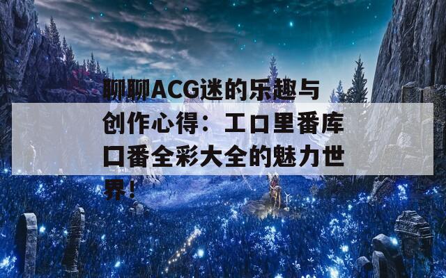 聊聊ACG迷的乐趣与创作心得：工口里番库囗番全彩大全的魅力世界！