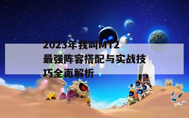 2023年我叫MT2最强阵容搭配与实战技巧全面解析