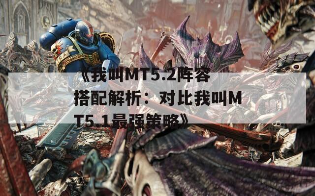 《我叫MT5.2阵容搭配解析：对比我叫MT5.1最强策略》