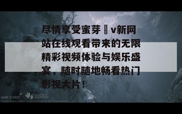 尽情享受蜜芽丅v新网站在线观看带来的无限精彩视频体验与娱乐盛宴，随时随地畅看热门影视大片！