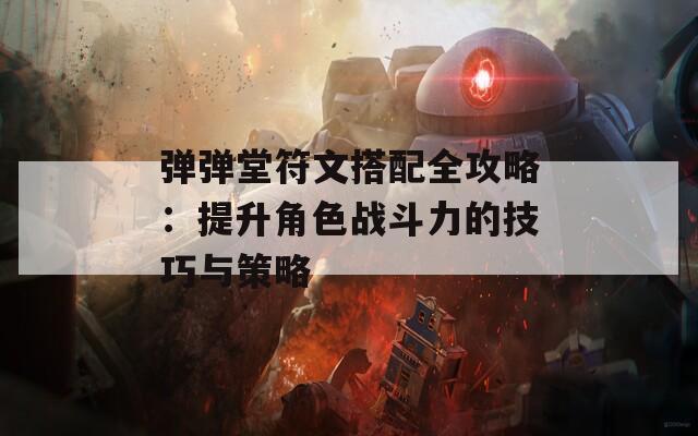 弹弹堂符文搭配全攻略：提升角色战斗力的技巧与策略