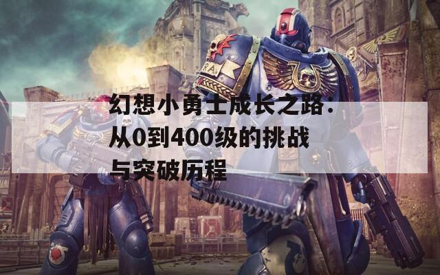 幻想小勇士成长之路：从0到400级的挑战与突破历程