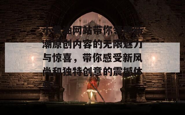 小黄油网站带你领略新潮原创内容的无限魅力与惊喜，带你感受新风尚和独特创意的震撼体验！