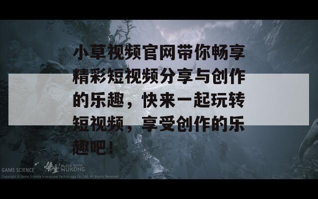 小草视频官网带你畅享精彩短视频分享与创作的乐趣，快来一起玩转短视频，享受创作的乐趣吧！