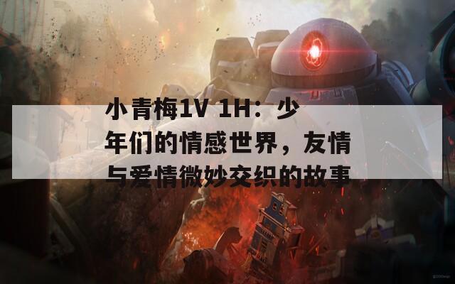 小青梅1V 1H：少年们的情感世界，友情与爱情微妙交织的故事