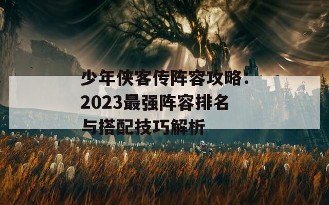 少年侠客传阵容攻略：2023最强阵容排名与搭配技巧解析