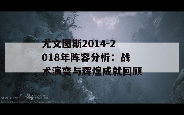 尤文图斯2014-2018年阵容分析：战术演变与辉煌成就回顾