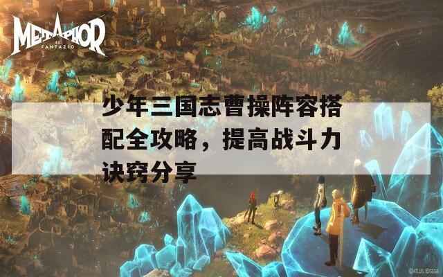 少年三国志曹操阵容搭配全攻略，提高战斗力诀窍分享