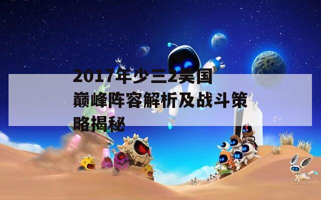 2017年少三2吴国巅峰阵容解析及战斗策略揭秘