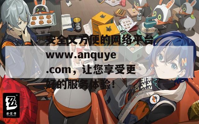 安全又方便的网络平台www.anquye.com，让您享受更好的服务体验！