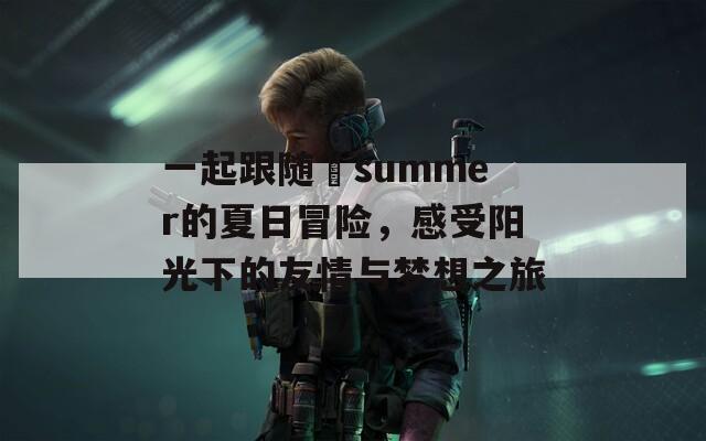 一起跟随姉summer的夏日冒险，感受阳光下的友情与梦想之旅