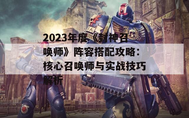 2023年度《封神召唤师》阵容搭配攻略：核心召唤师与实战技巧解析