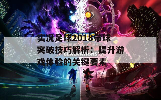 实况足球2018带球突破技巧解析：提升游戏体验的关键要素