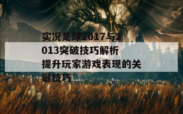 实况足球2017与2013突破技巧解析 提升玩家游戏表现的关键技巧