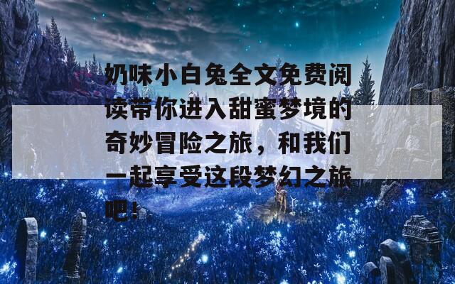 奶味小白兔全文免费阅读带你进入甜蜜梦境的奇妙冒险之旅，和我们一起享受这段梦幻之旅吧！