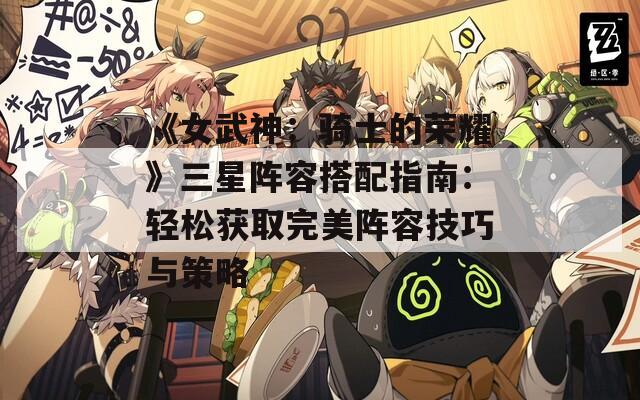 《女武神：骑士的荣耀》三星阵容搭配指南：轻松获取完美阵容技巧与策略