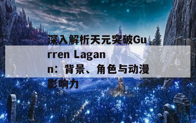 深入解析天元突破Gurren Lagann：背景、角色与动漫影响力