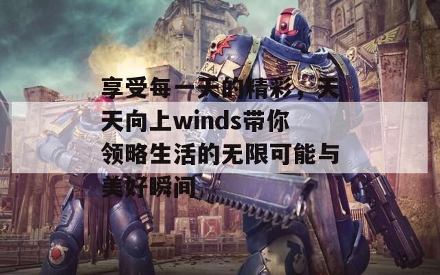 享受每一天的精彩，天天向上winds带你领略生活的无限可能与美好瞬间