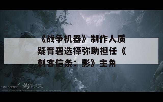 《战争机器》制作人质疑育碧选择弥助担任《刺客信条：影》主角