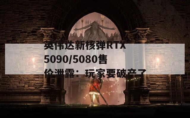 英伟达新核弹RTX 5090/5080售价泄露：玩家要破产了