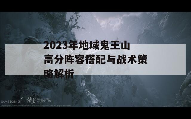 2023年地域鬼王山高分阵容搭配与战术策略解析