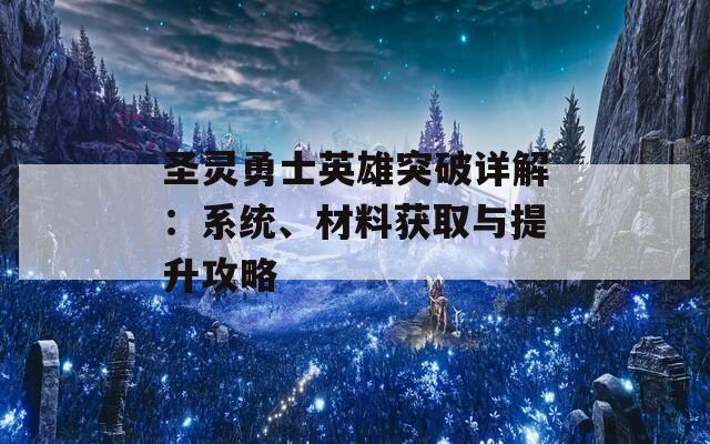 圣灵勇士英雄突破详解：系统、材料获取与提升攻略