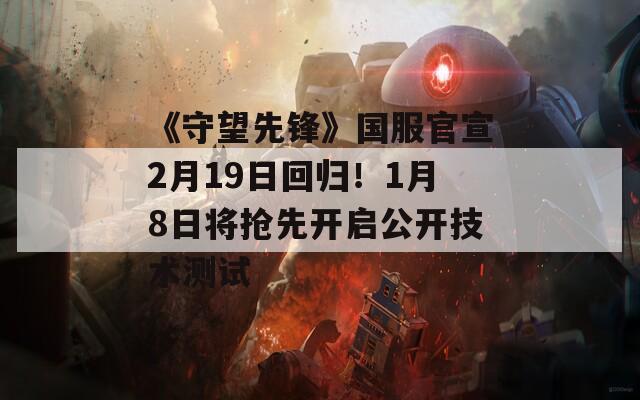 《守望先锋》国服官宣2月19日回归！1月8日将抢先开启公开技术测试