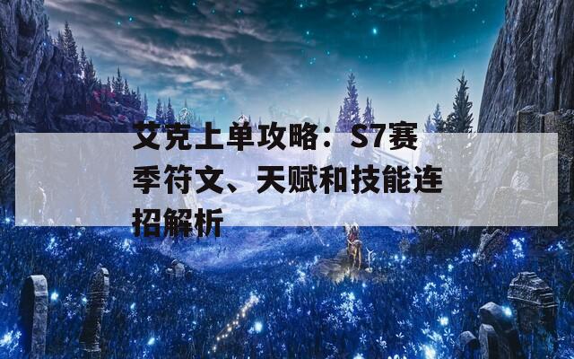 艾克上单攻略：S7赛季符文、天赋和技能连招解析