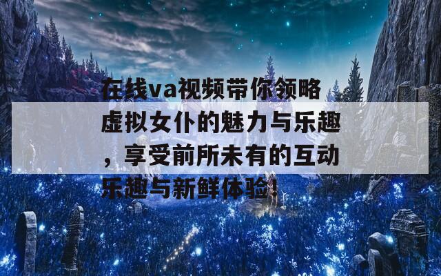 在线va视频带你领略虚拟女仆的魅力与乐趣，享受前所未有的互动乐趣与新鲜体验！