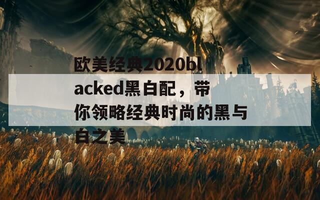 欧美经典2020blacked黑白配，带你领略经典时尚的黑与白之美