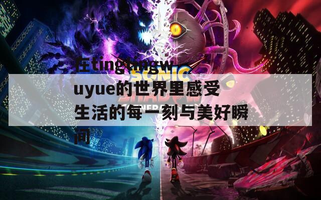 在tingtingwuyue的世界里感受生活的每一刻与美好瞬间