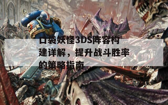 口袋妖怪3DS阵容构建详解，提升战斗胜率的策略指南